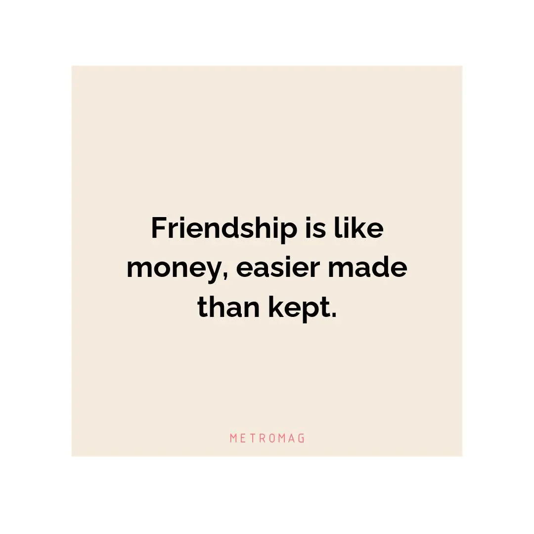 Friendship is like money, easier made than kept.
