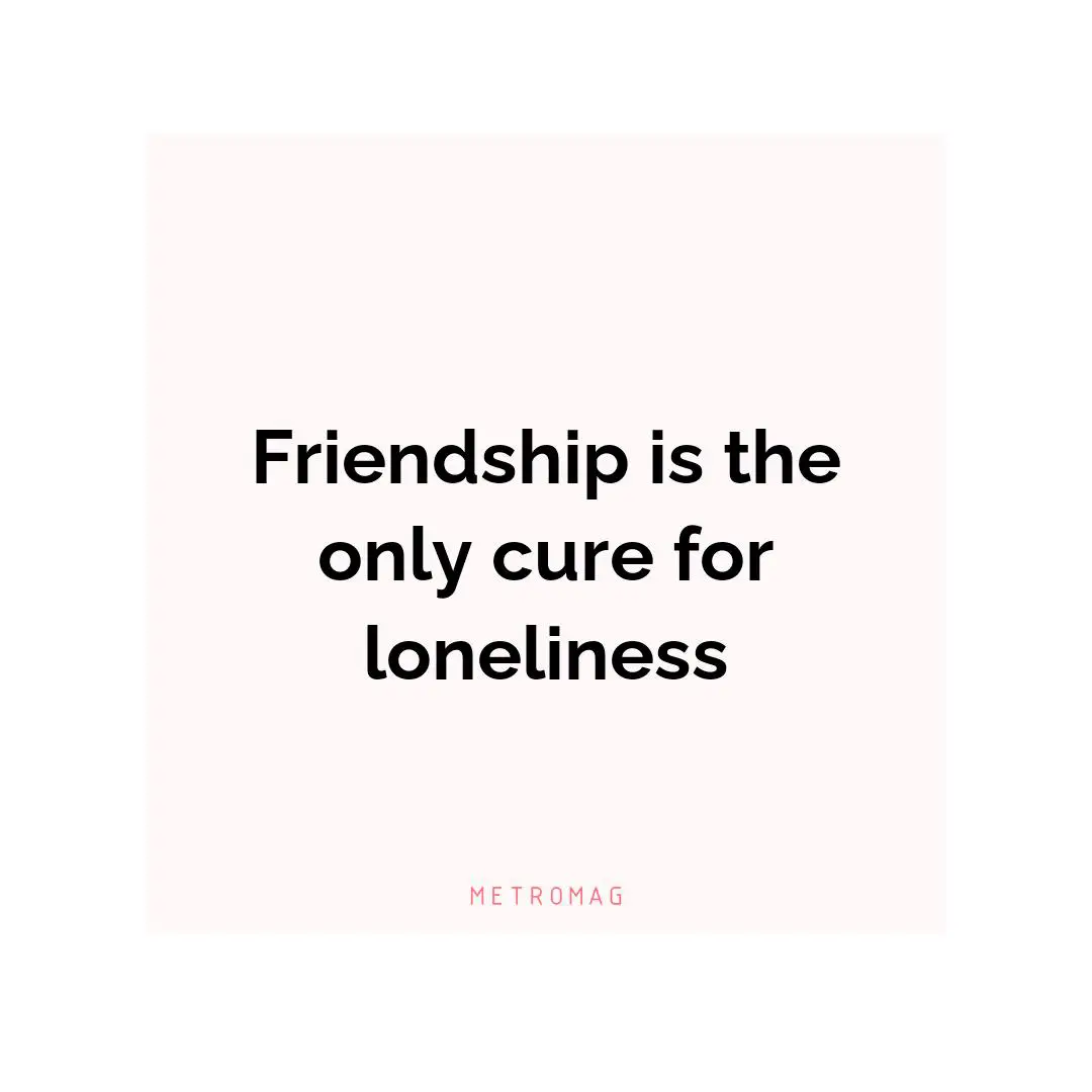 Friendship is the only cure for loneliness