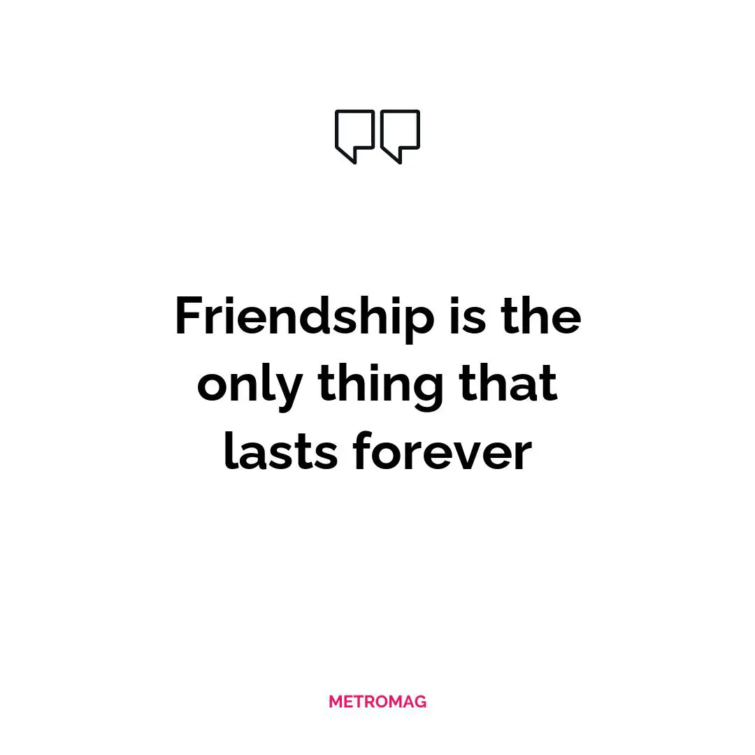 Friendship is the only thing that lasts forever