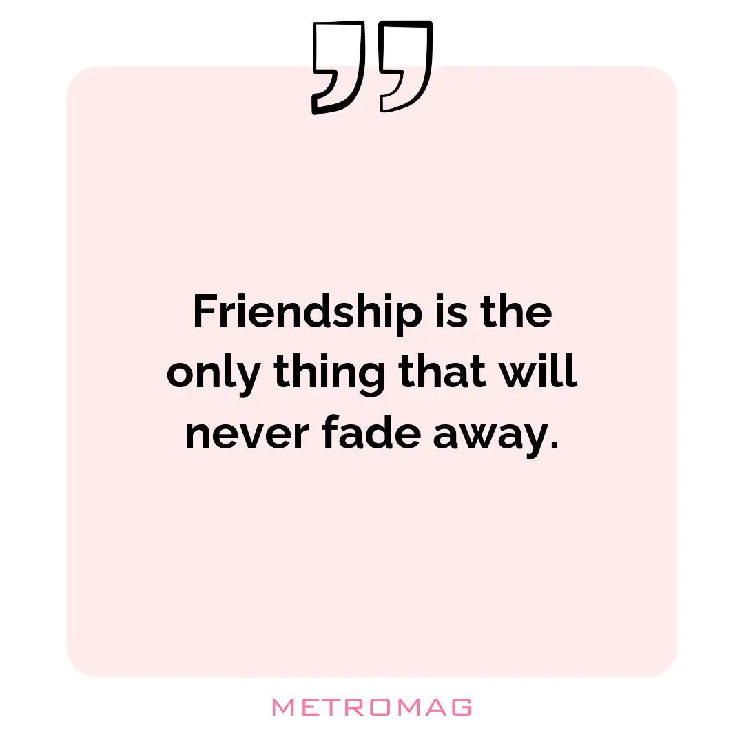 Friendship is the only thing that will never fade away.