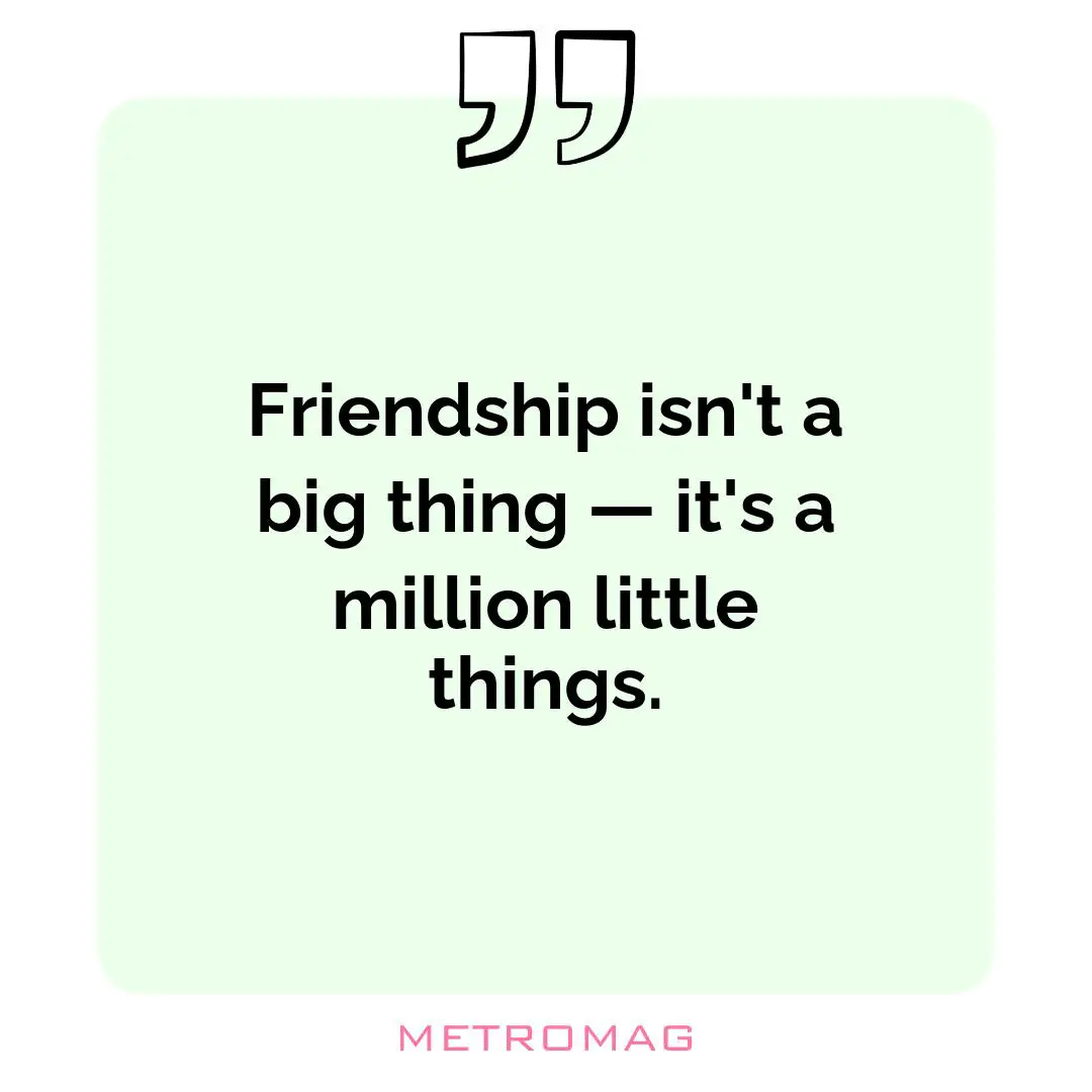 Friendship isn't a big thing — it's a million little things.