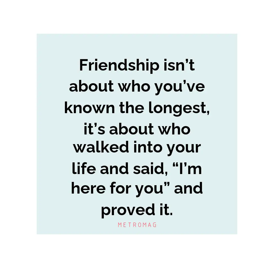 Friendship isn’t about who you’ve known the longest, it’s about who walked into your life and said, “I’m here for you” and proved it.