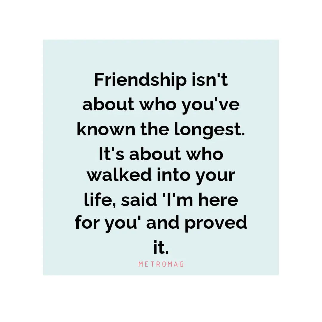 Friendship isn't about who you've known the longest. It's about who walked into your life, said 'I'm here for you' and proved it.