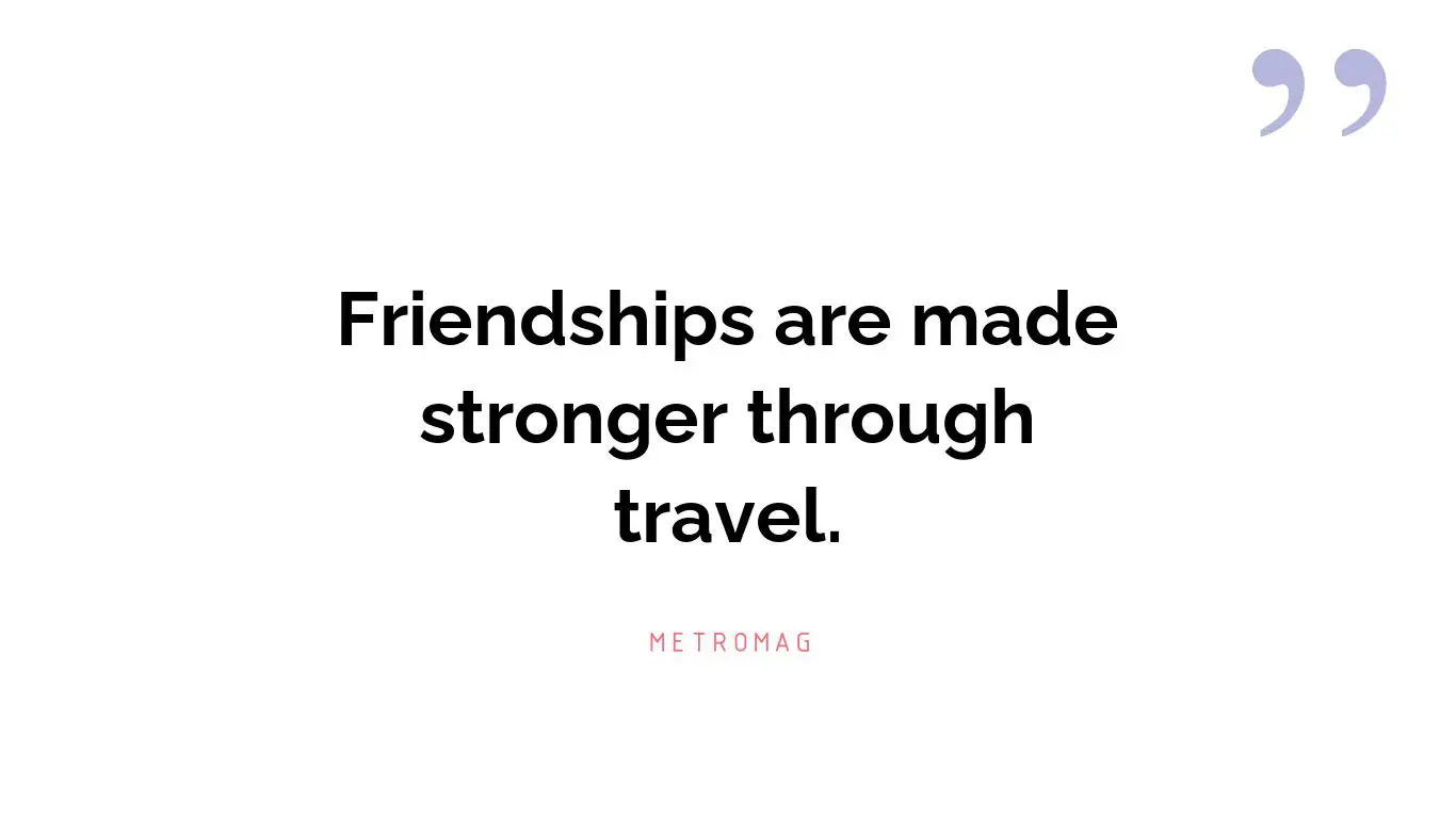 Friendships are made stronger through travel.