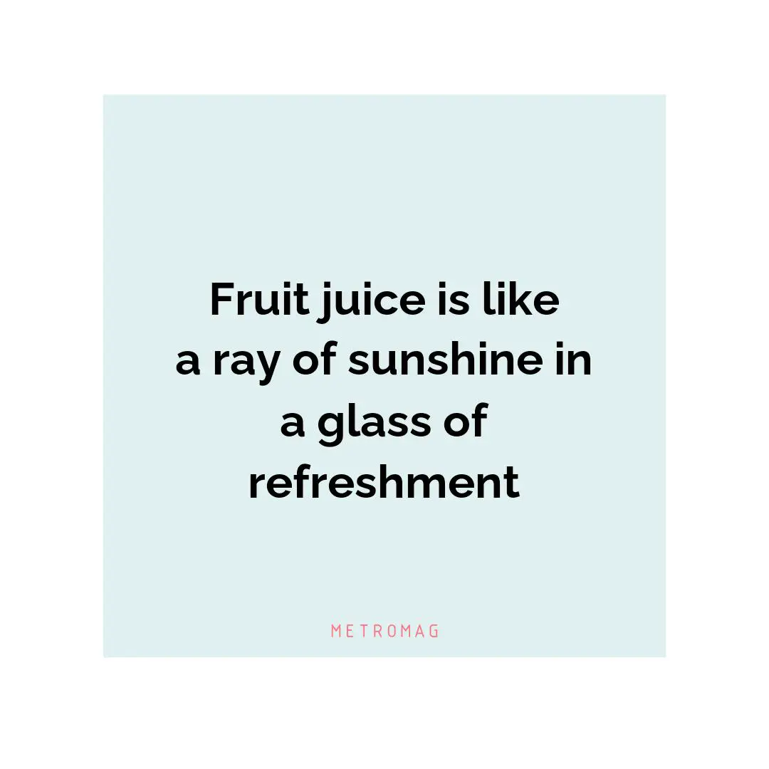 Fruit juice is like a ray of sunshine in a glass of refreshment