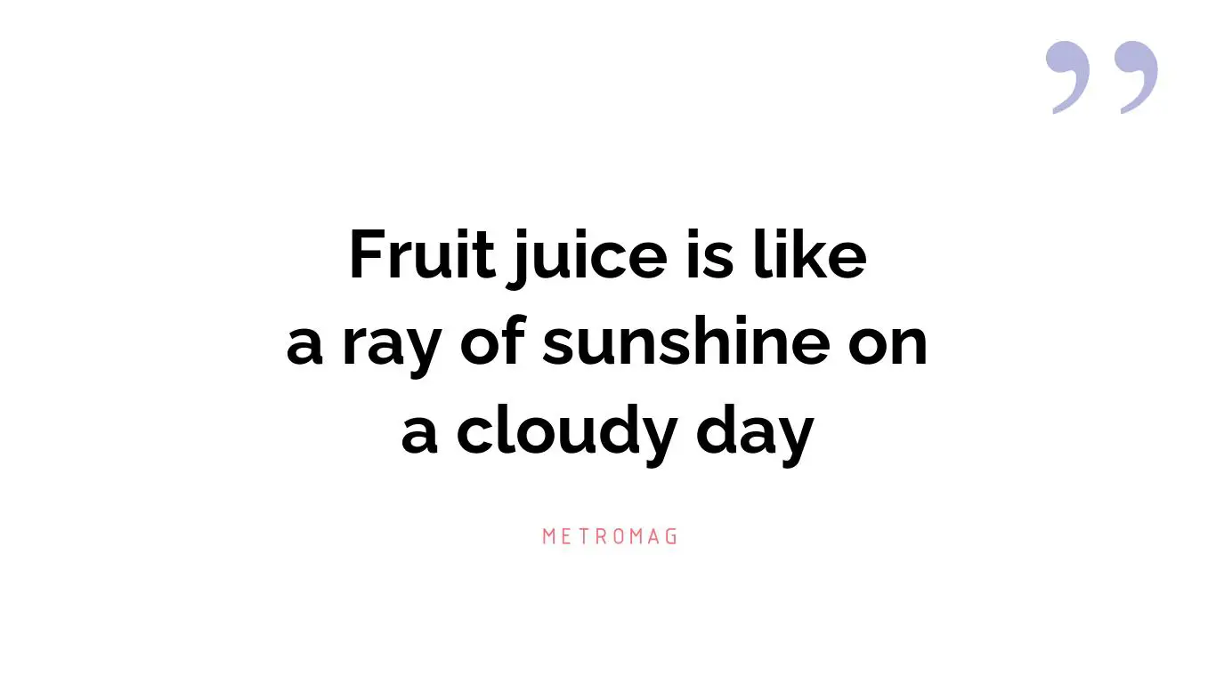 Fruit juice is like a ray of sunshine on a cloudy day