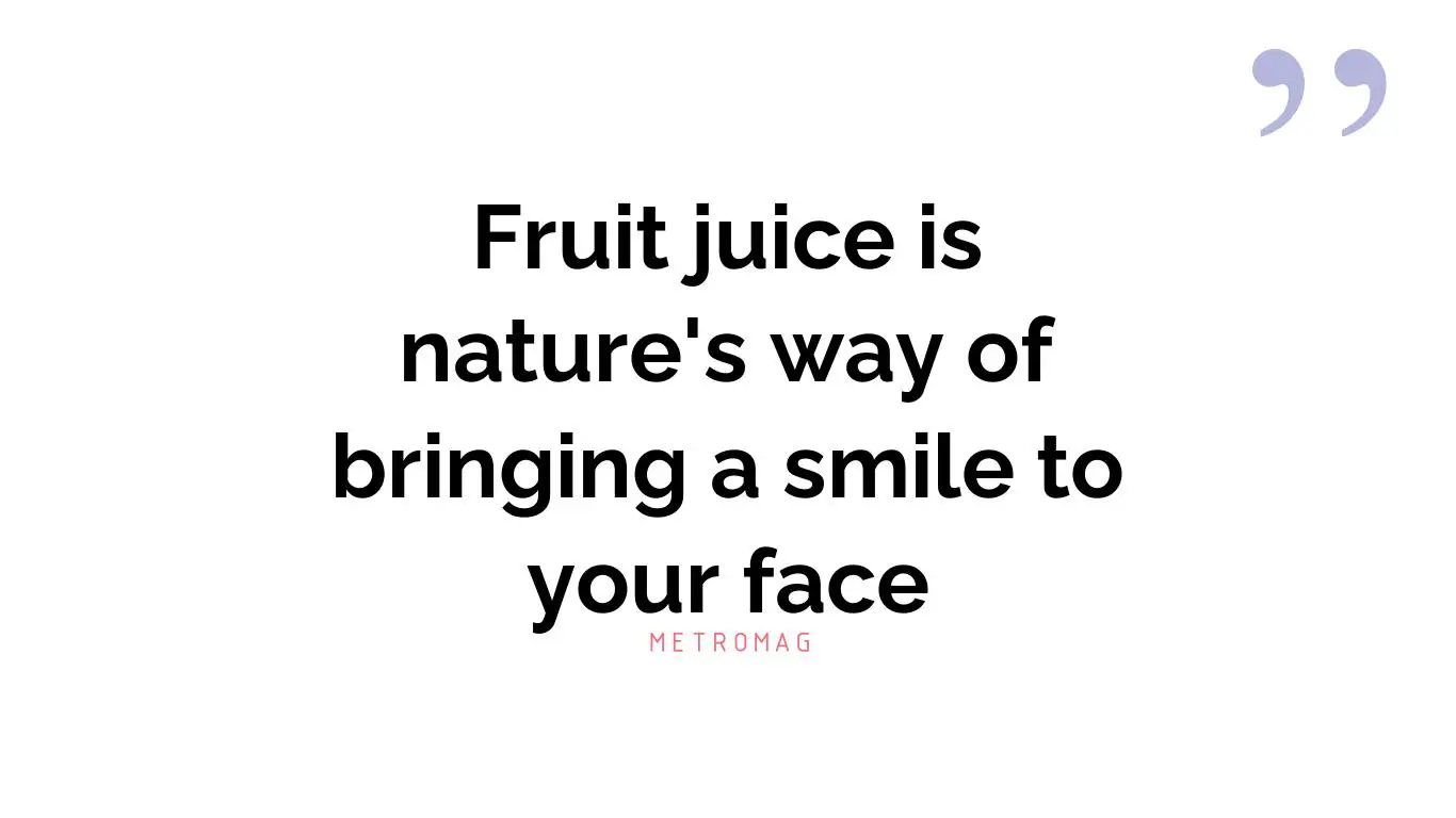 Fruit juice is nature's way of bringing a smile to your face