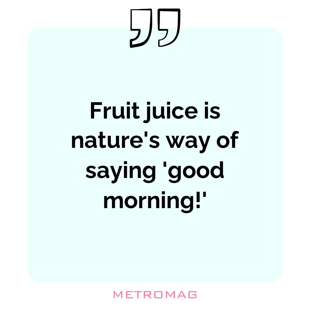 Fruit juice is nature's way of saying 'good morning!'