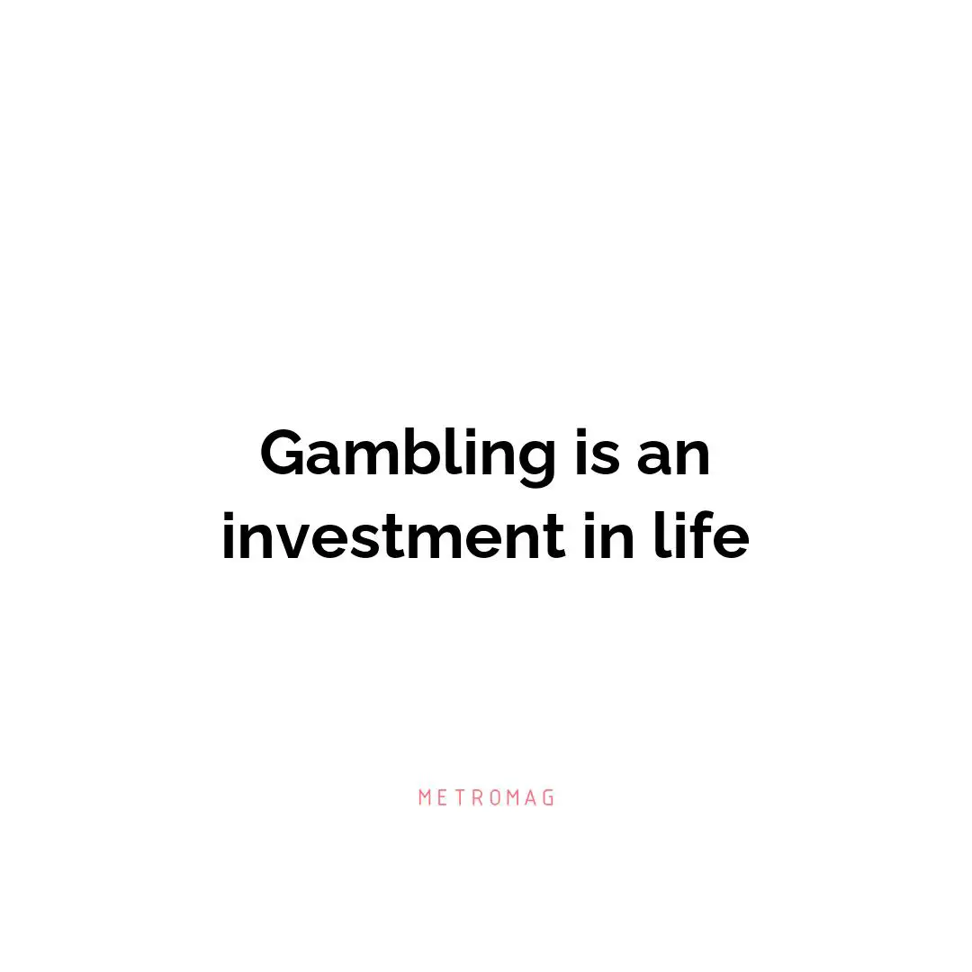 Gambling is an investment in life