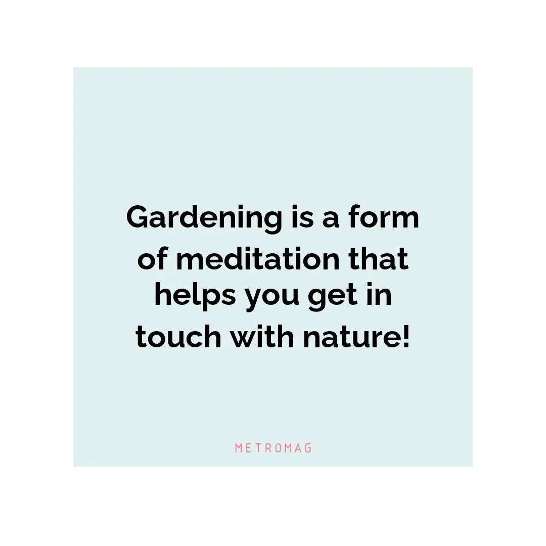 Gardening is a form of meditation that helps you get in touch with nature!