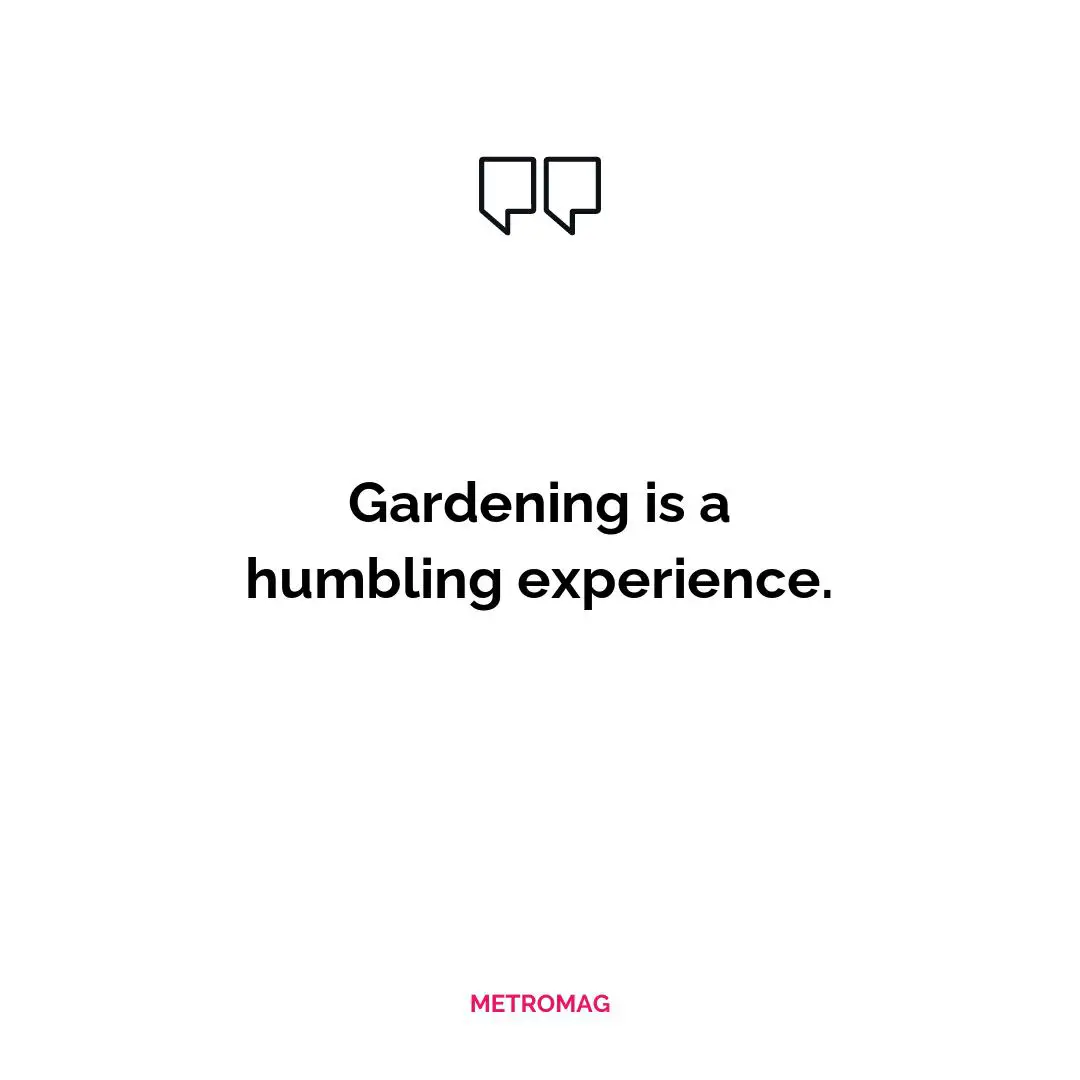 Gardening is a humbling experience.
