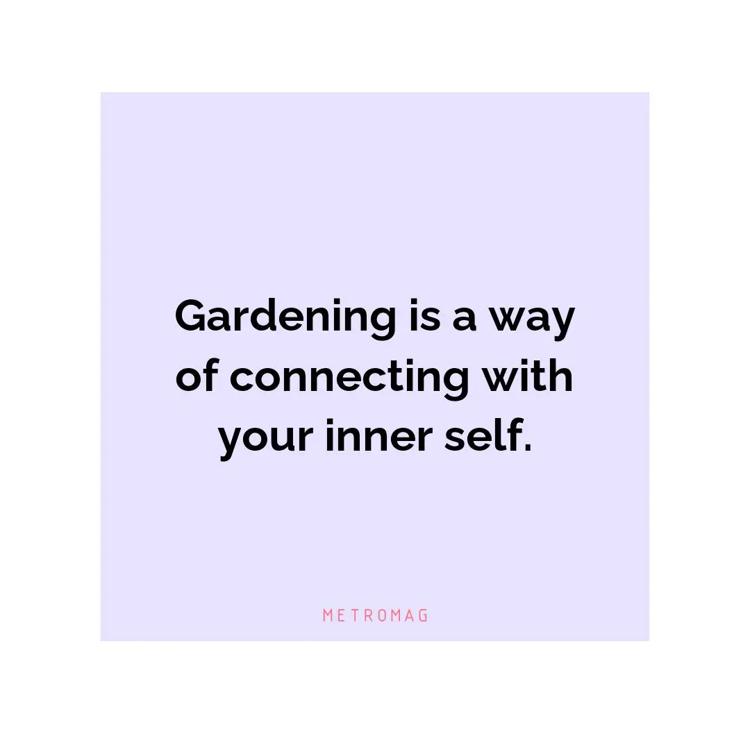 Gardening is a way of connecting with your inner self.