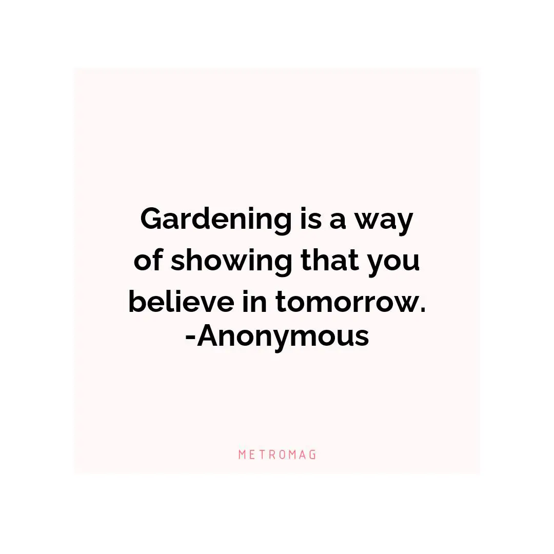 Gardening is a way of showing that you believe in tomorrow. -Anonymous