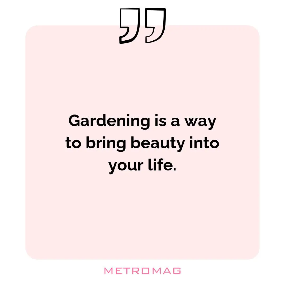 Gardening is a way to bring beauty into your life.