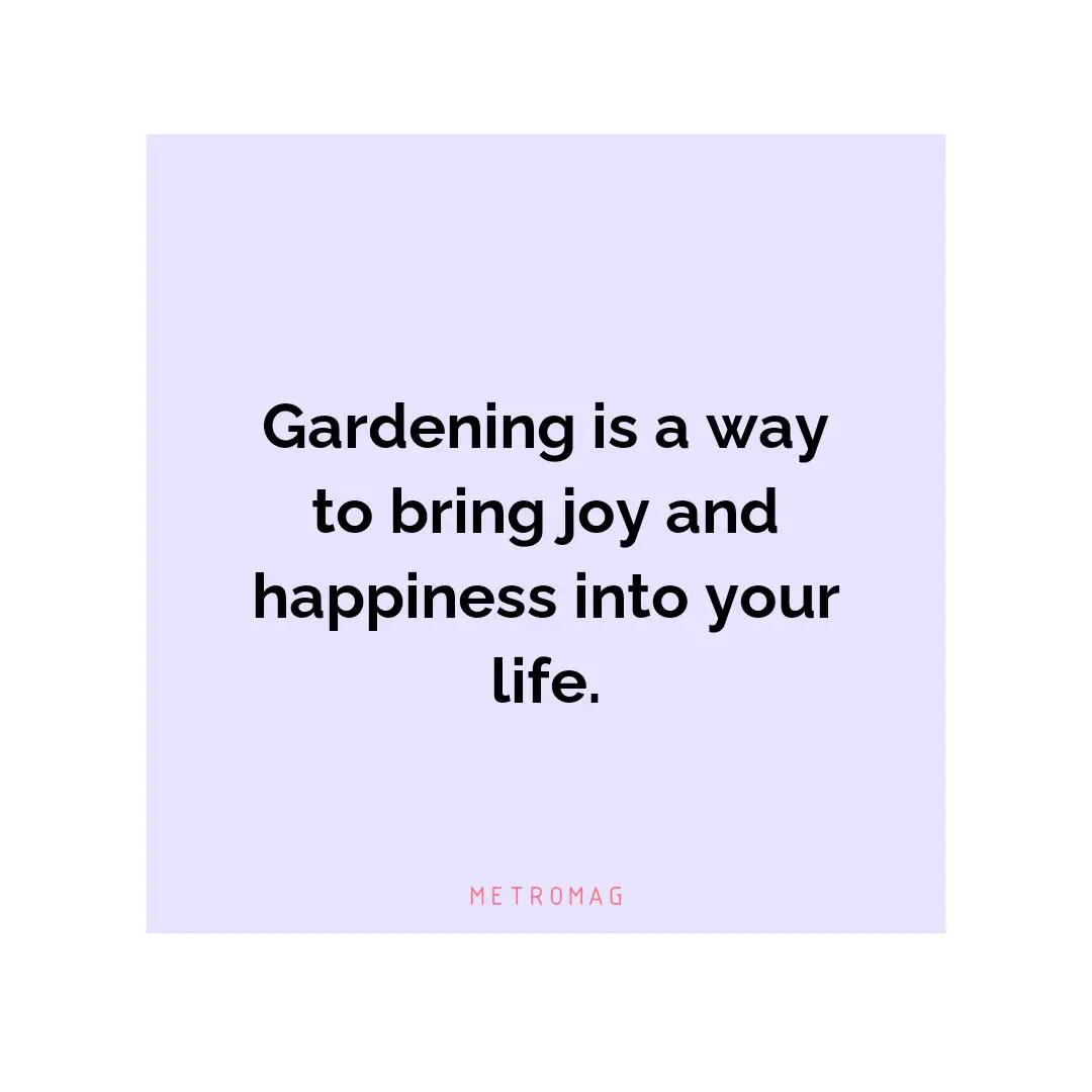 Gardening is a way to bring joy and happiness into your life.