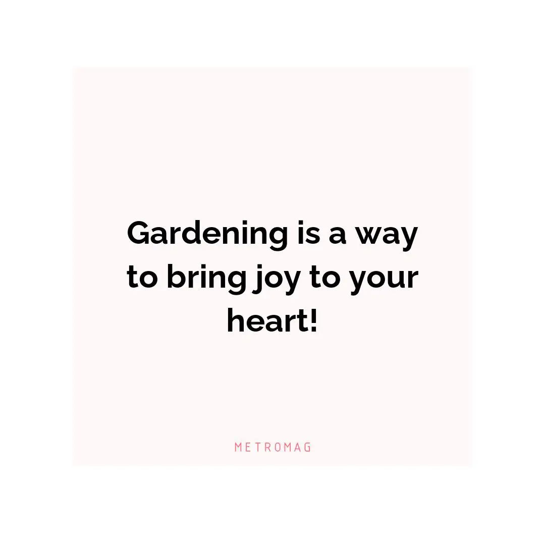 Gardening is a way to bring joy to your heart!