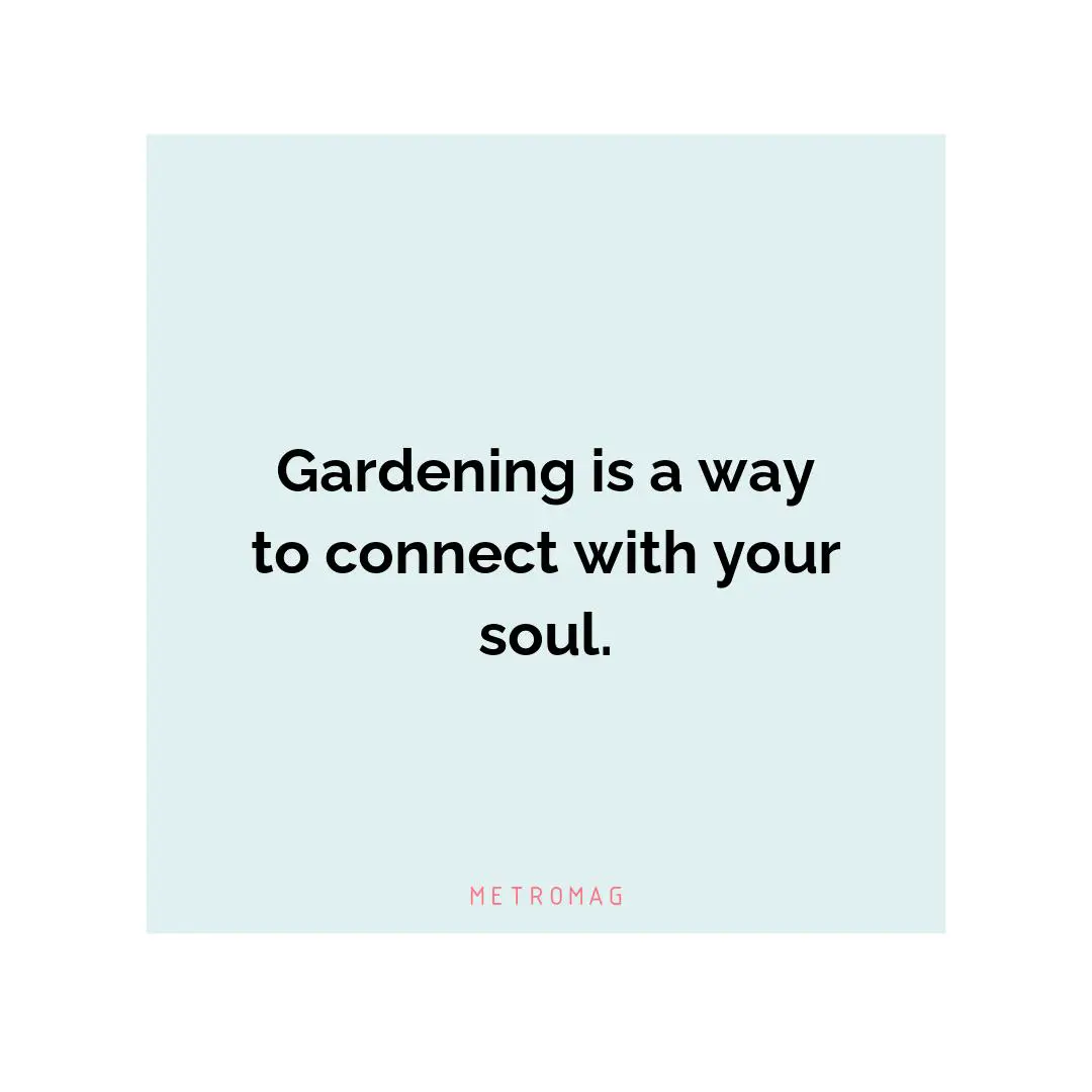 Gardening is a way to connect with your soul.