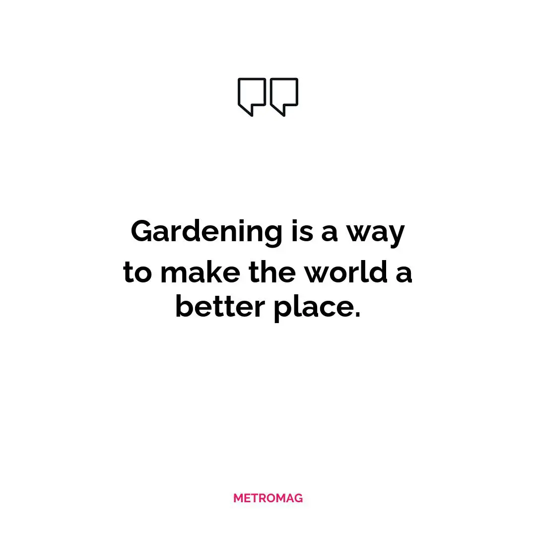 Gardening is a way to make the world a better place.