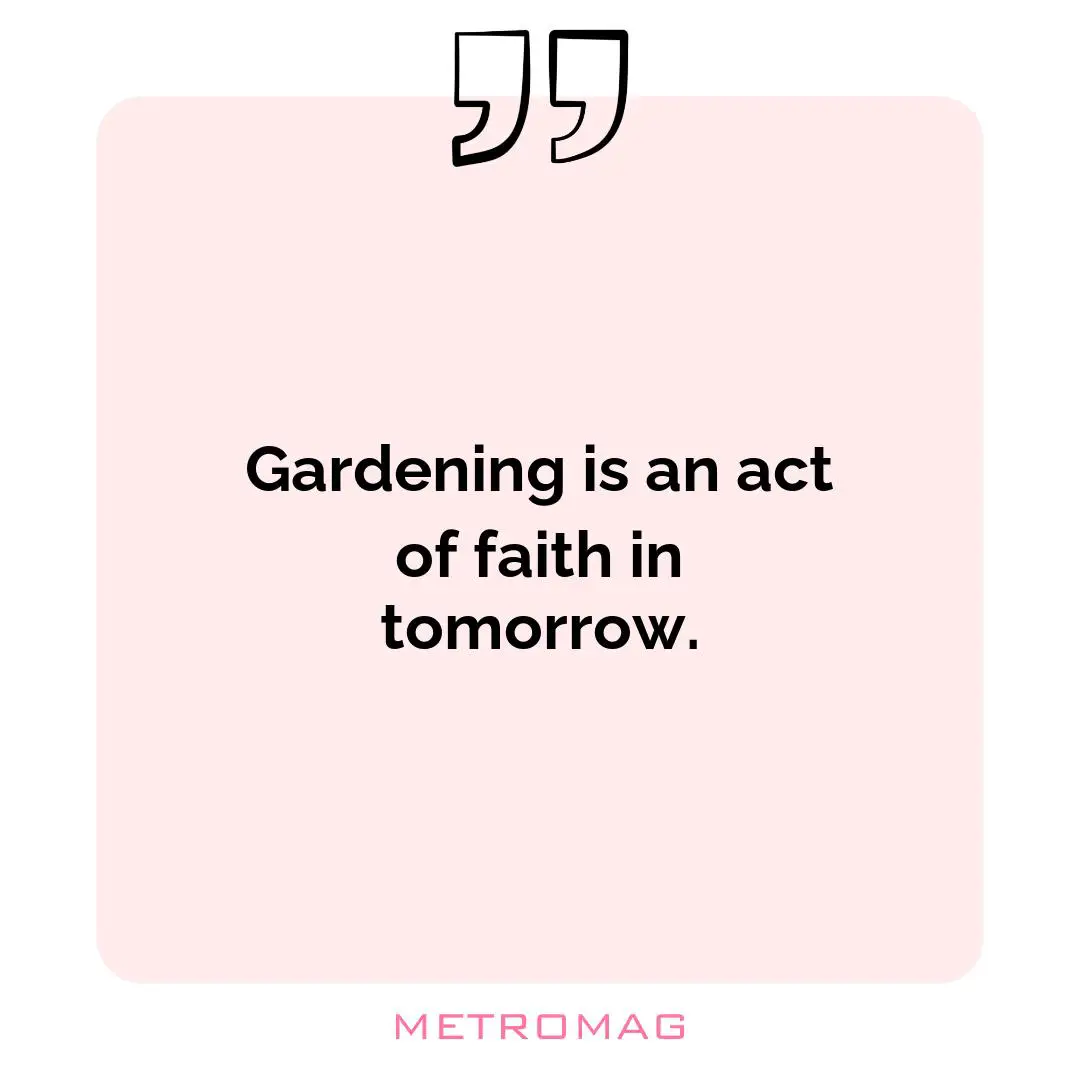 Gardening is an act of faith in tomorrow.