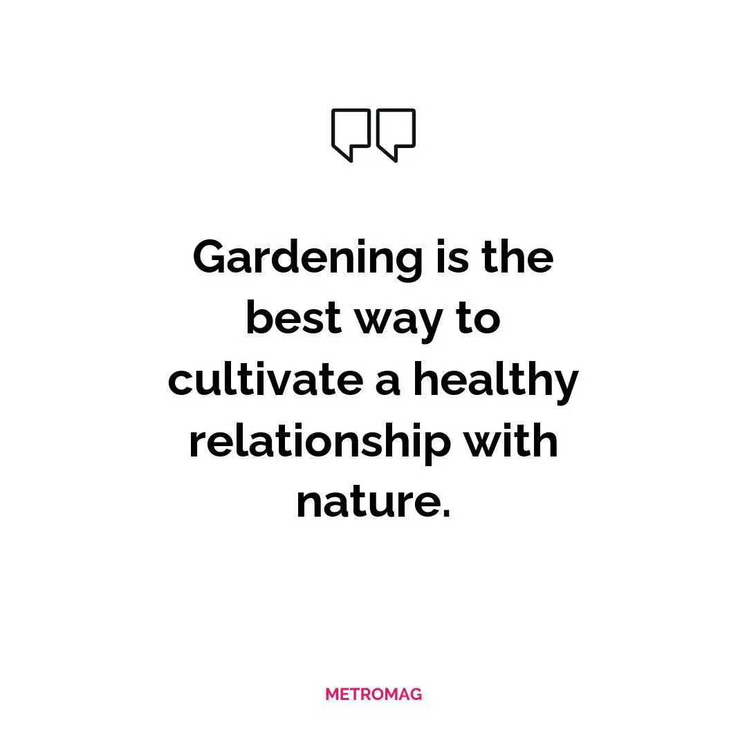 Gardening is the best way to cultivate a healthy relationship with nature.