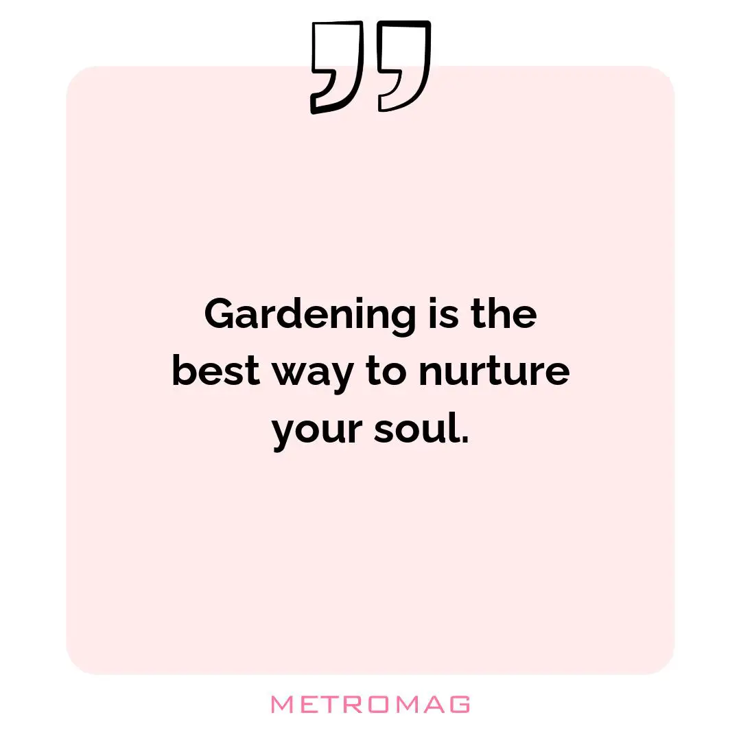 Gardening is the best way to nurture your soul.