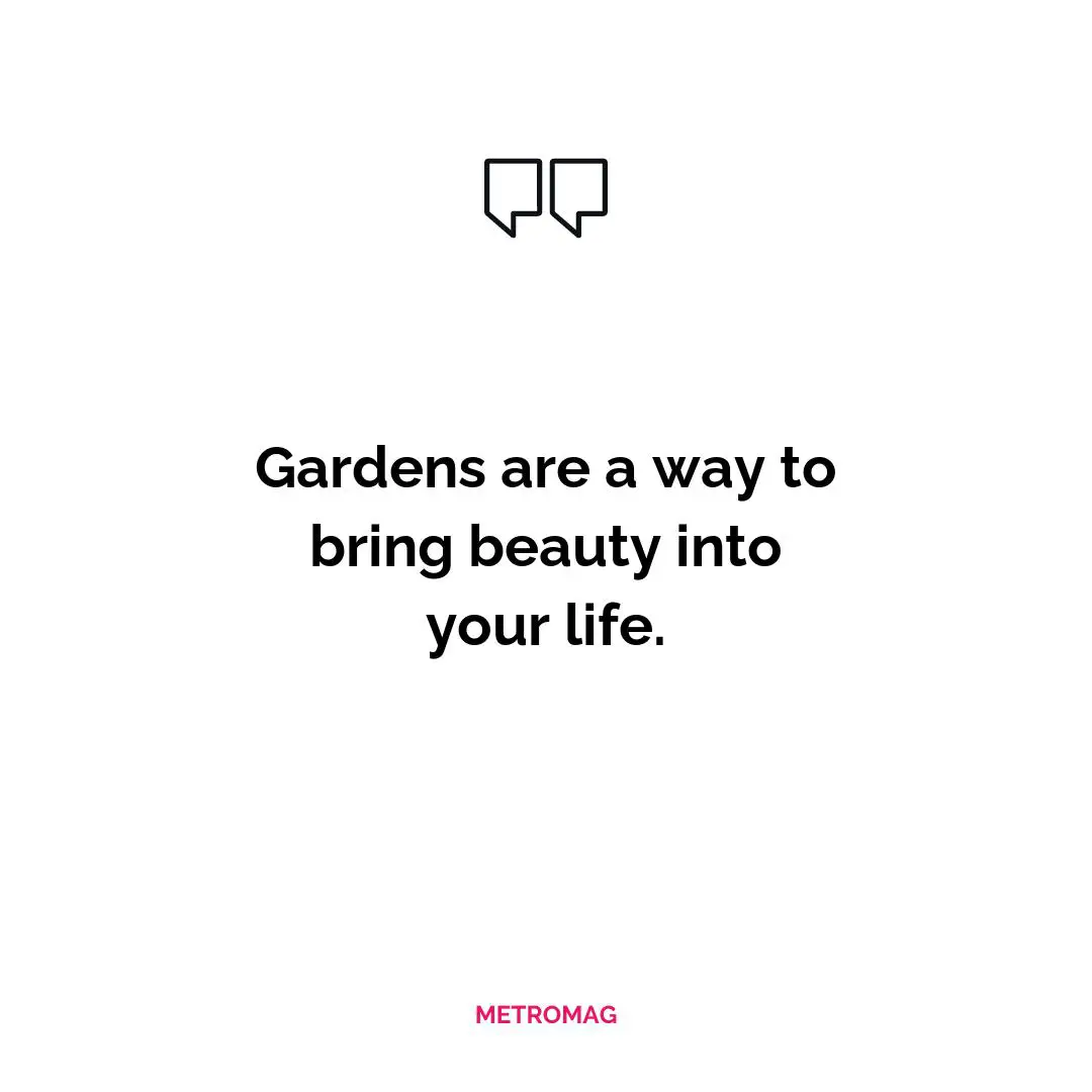 Gardens are a way to bring beauty into your life.
