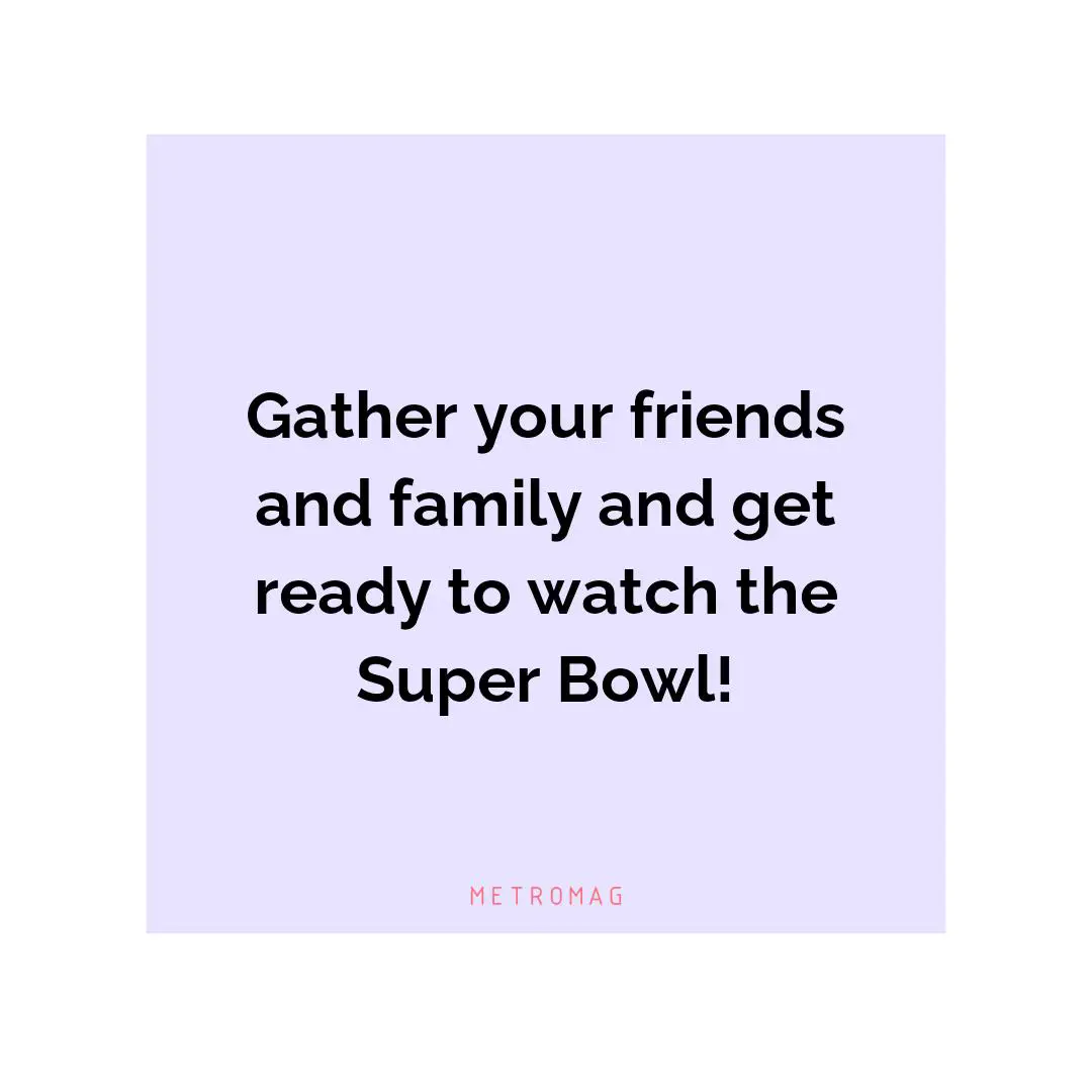 Gather your friends and family and get ready to watch the Super Bowl!