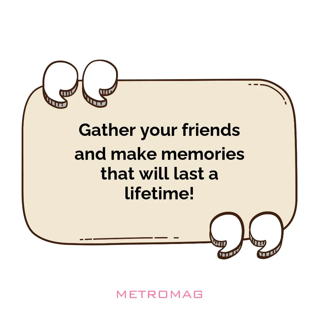 Gather your friends and make memories that will last a lifetime!