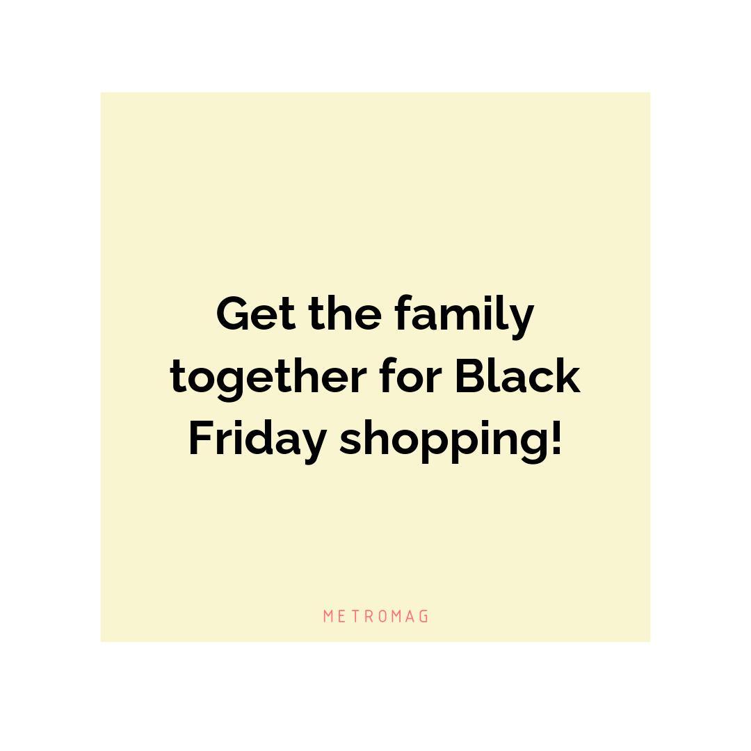 Get the family together for Black Friday shopping!