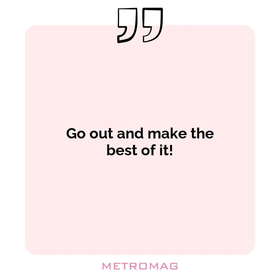Go out and make the best of it!