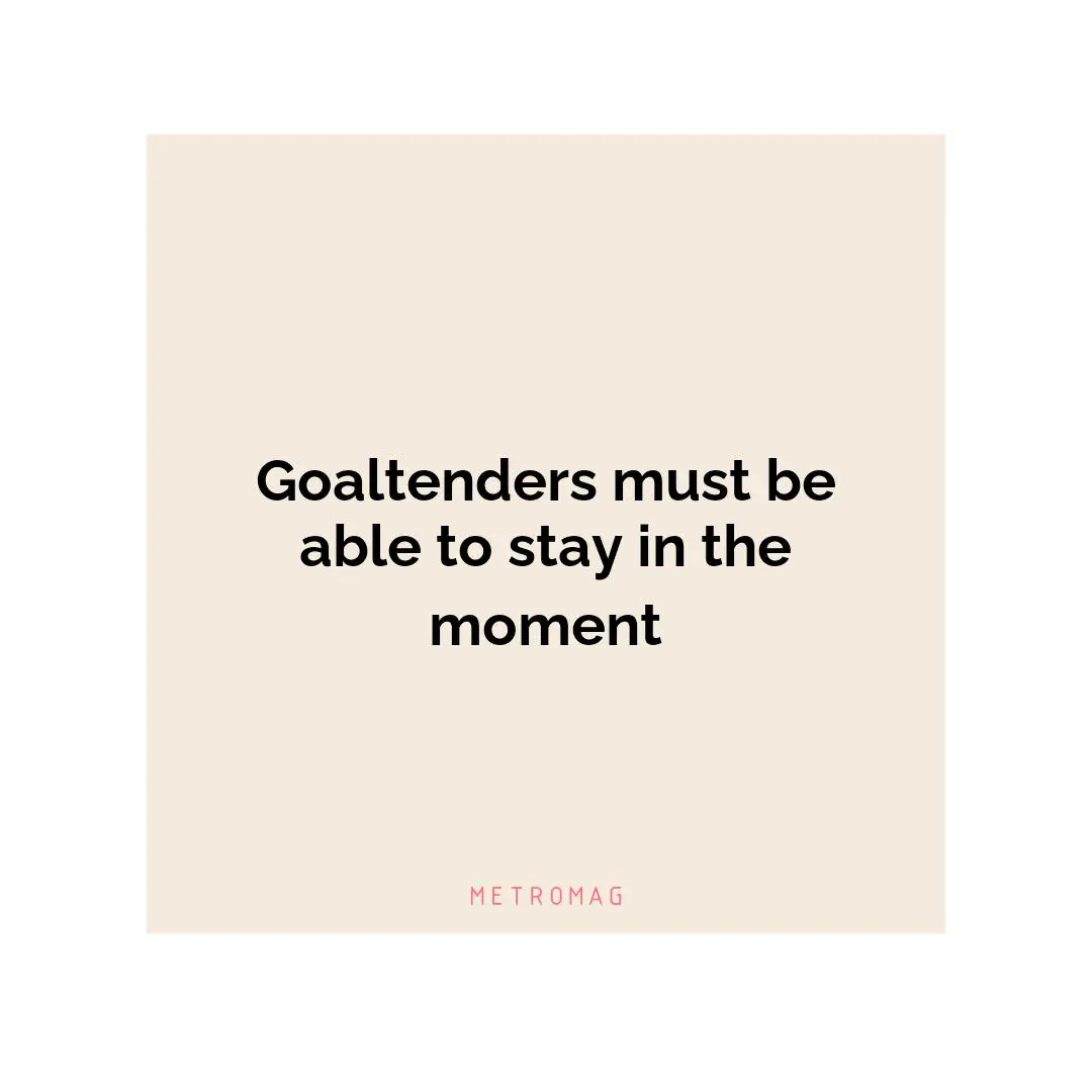 Goaltenders must be able to stay in the moment