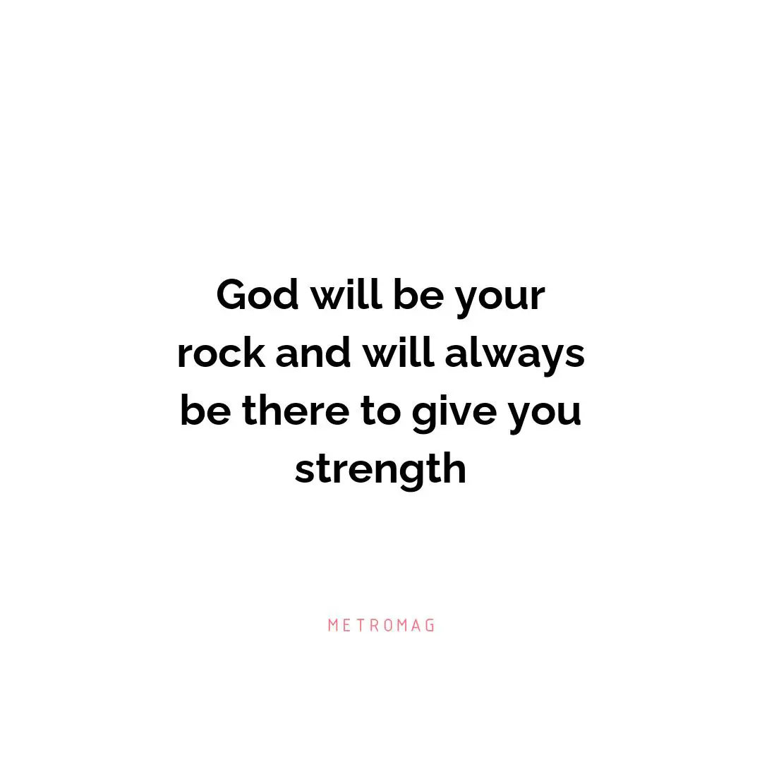 God will be your rock and will always be there to give you strength