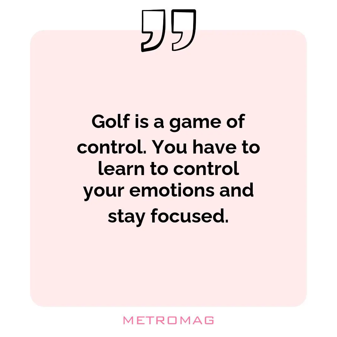 Golf is a game of control. You have to learn to control your emotions and stay focused.