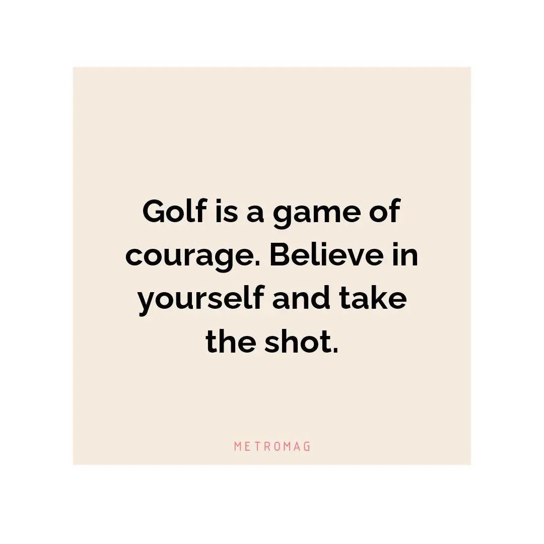 Golf is a game of courage. Believe in yourself and take the shot.