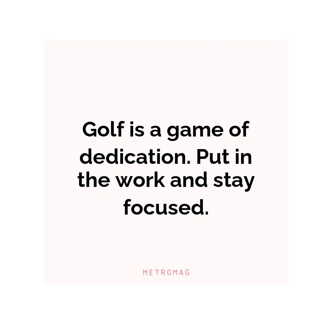Golf is a game of dedication. Put in the work and stay focused.