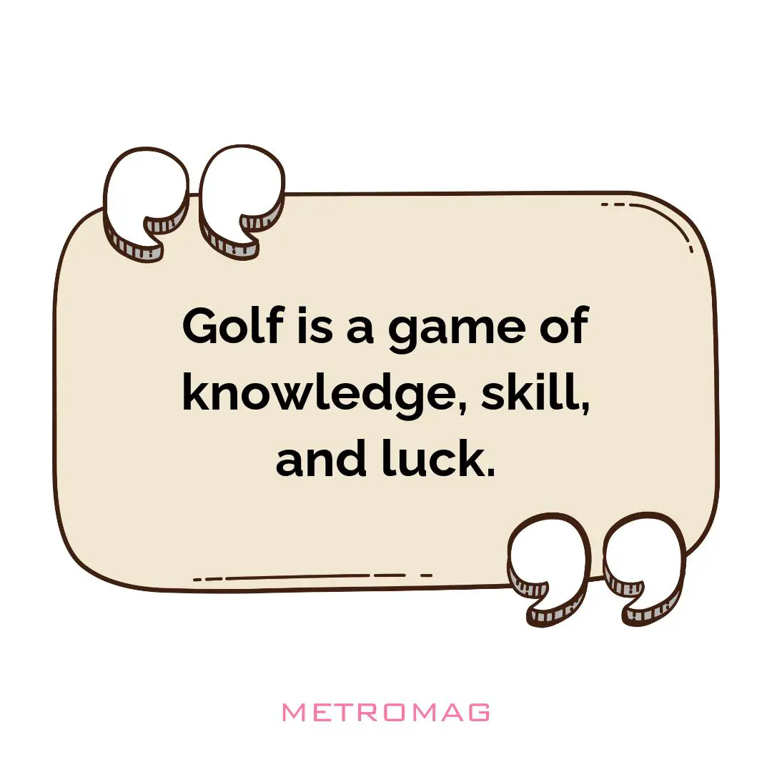 Golf is a game of knowledge, skill, and luck.