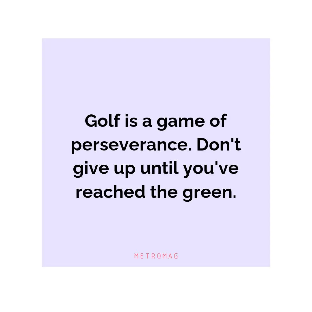 Golf is a game of perseverance. Don't give up until you've reached the green.