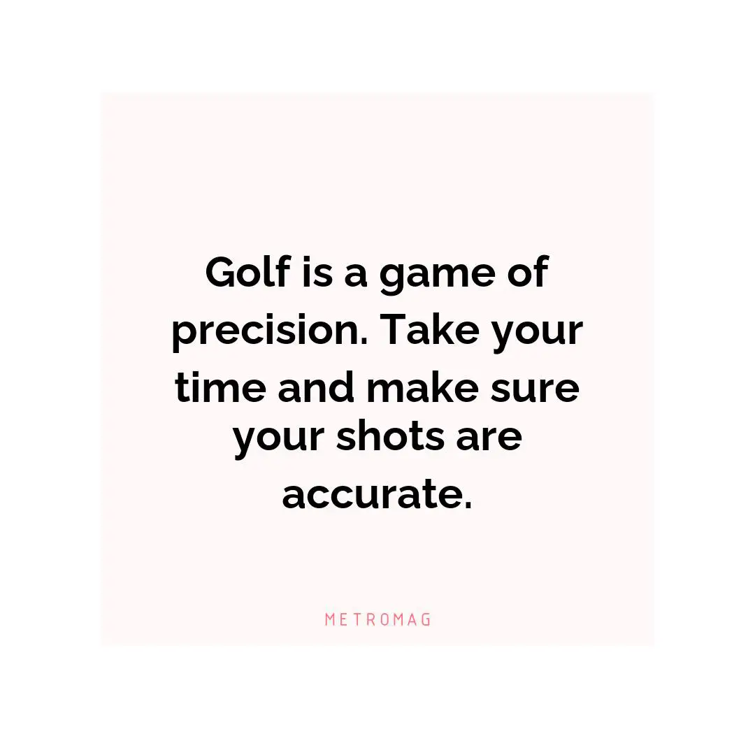 Golf is a game of precision. Take your time and make sure your shots are accurate.