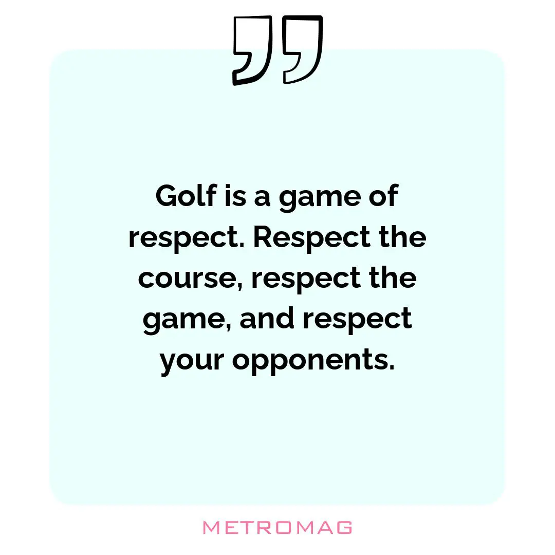 Golf is a game of respect. Respect the course, respect the game, and respect your opponents.