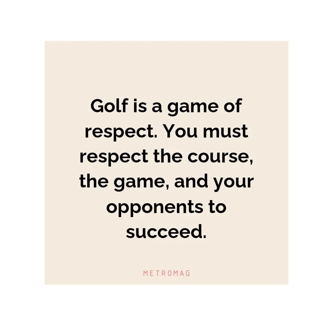 Golf is a game of respect. You must respect the course, the game, and your opponents to succeed.