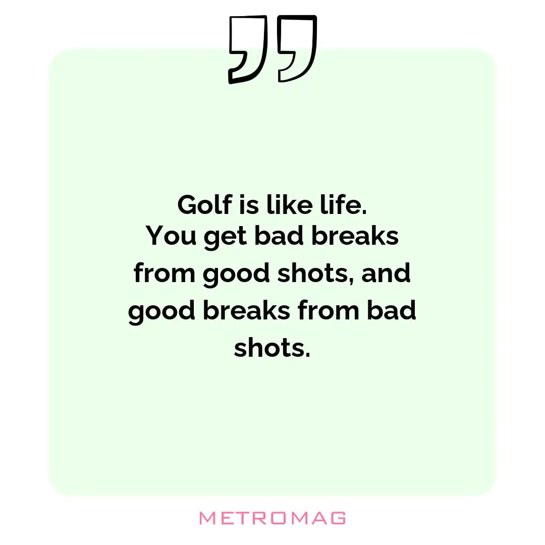 Golf is like life. You get bad breaks from good shots, and good breaks from bad shots.