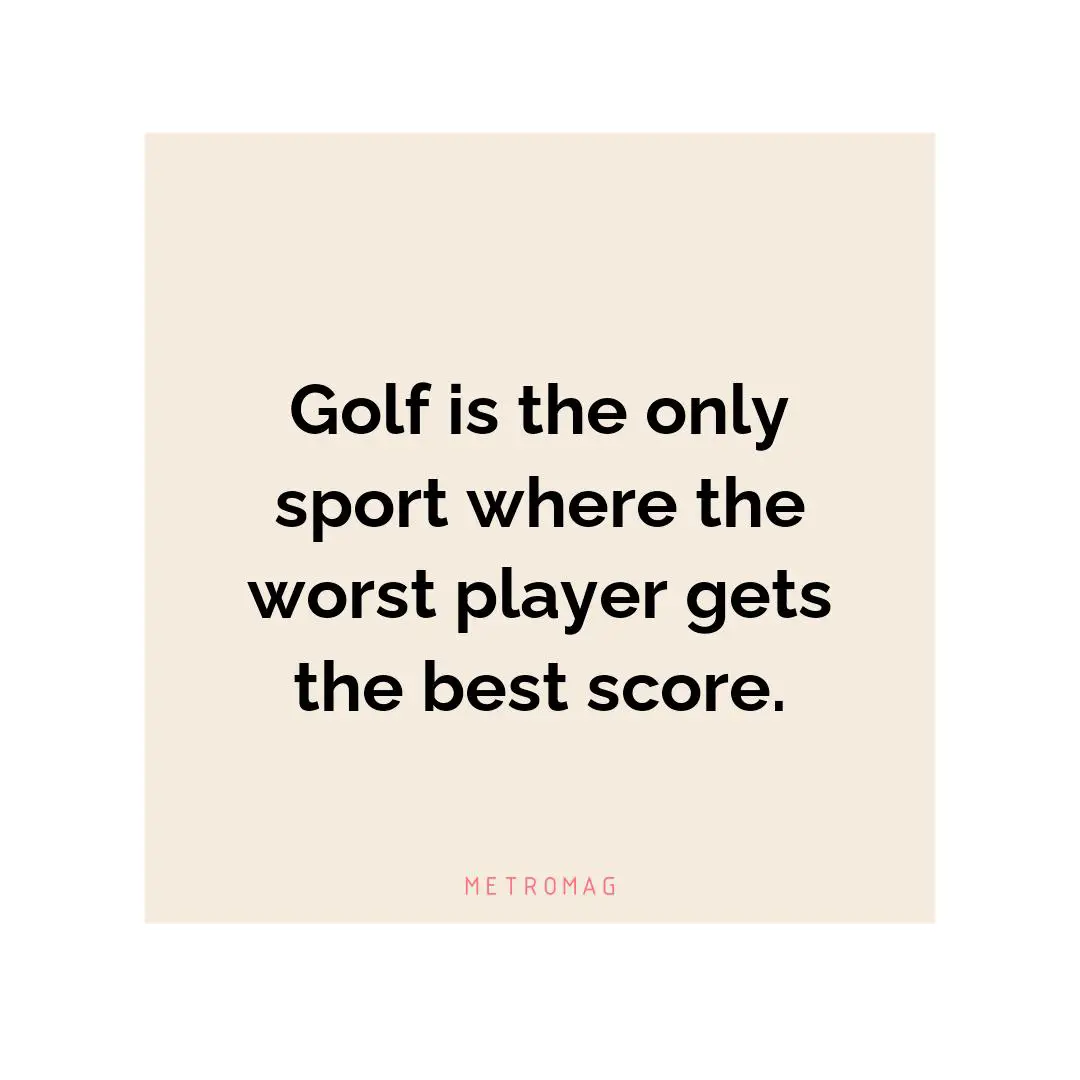 Golf is the only sport where the worst player gets the best score.