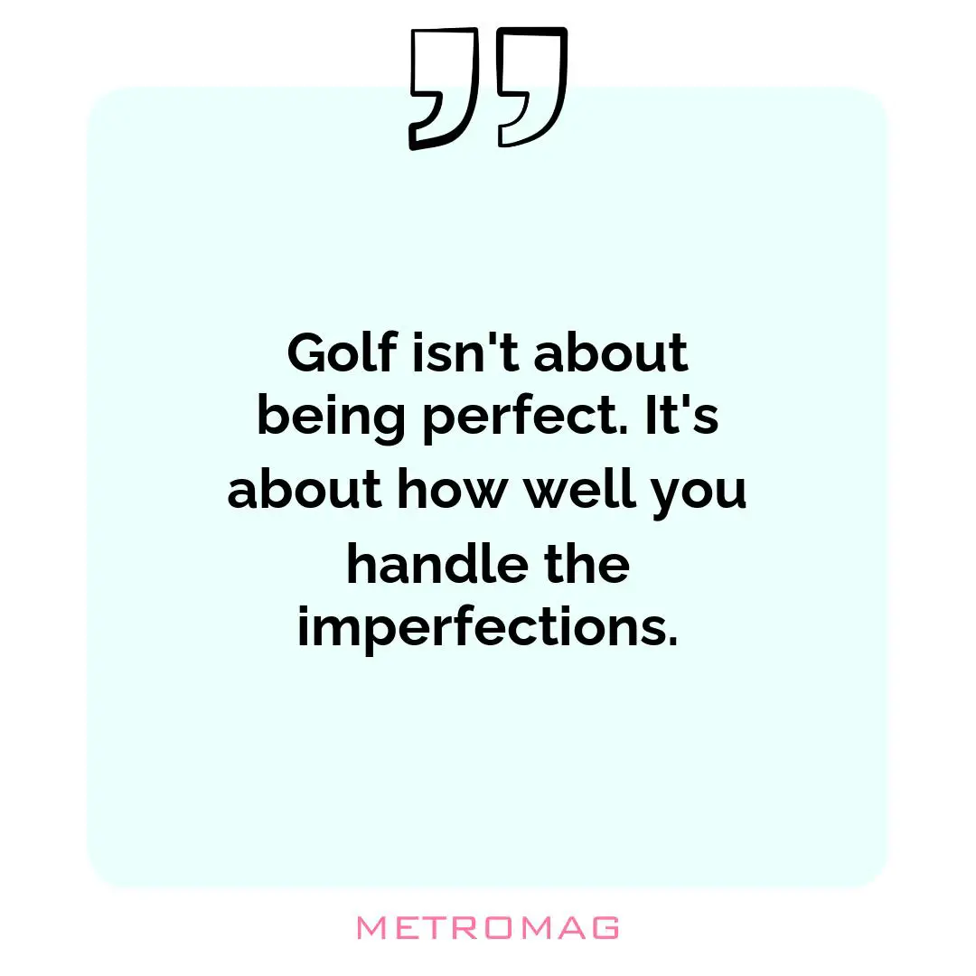Golf isn't about being perfect. It's about how well you handle the imperfections.