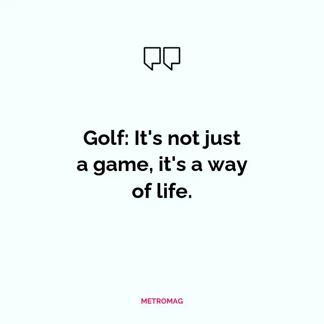 Golf: It's not just a game, it's a way of life.