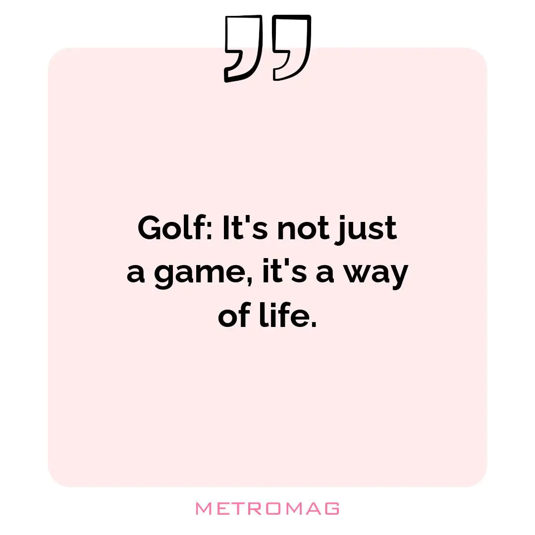 Golf: It's not just a game, it's a way of life.