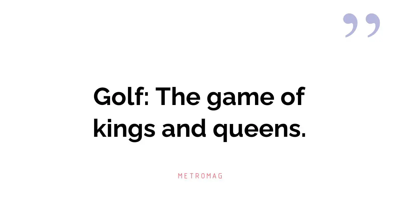 Golf: The game of kings and queens.