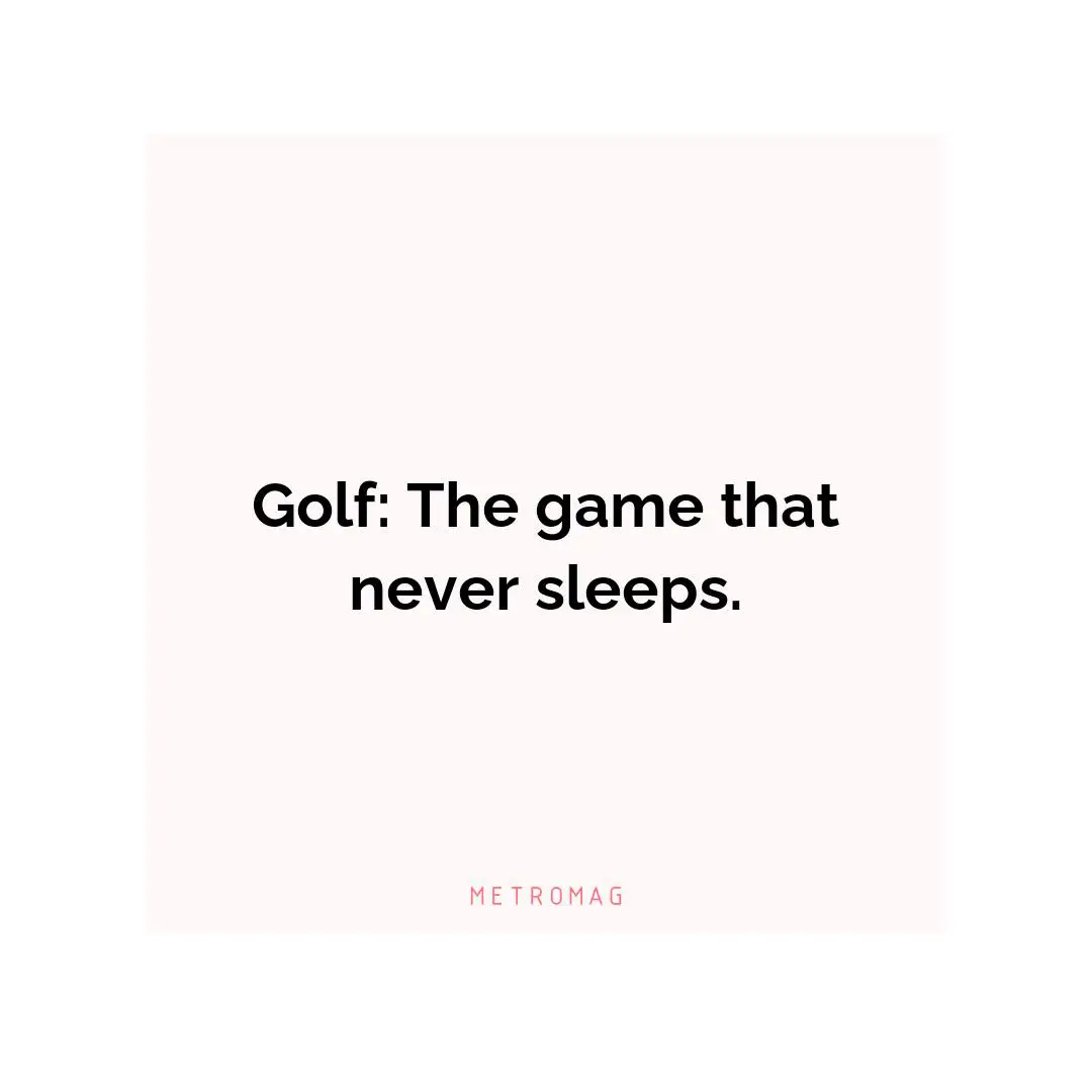 Golf: The game that never sleeps.