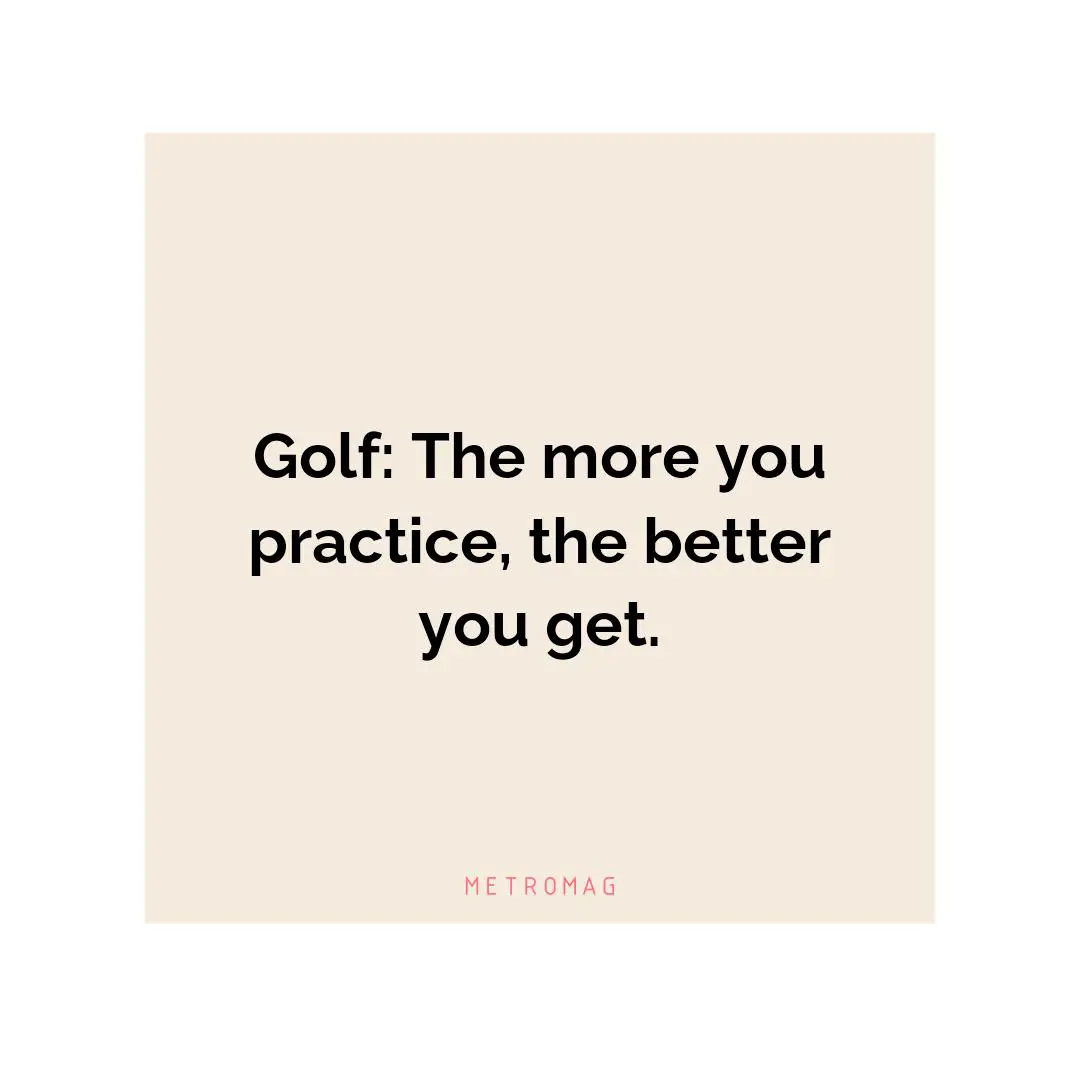 Golf: The more you practice, the better you get.