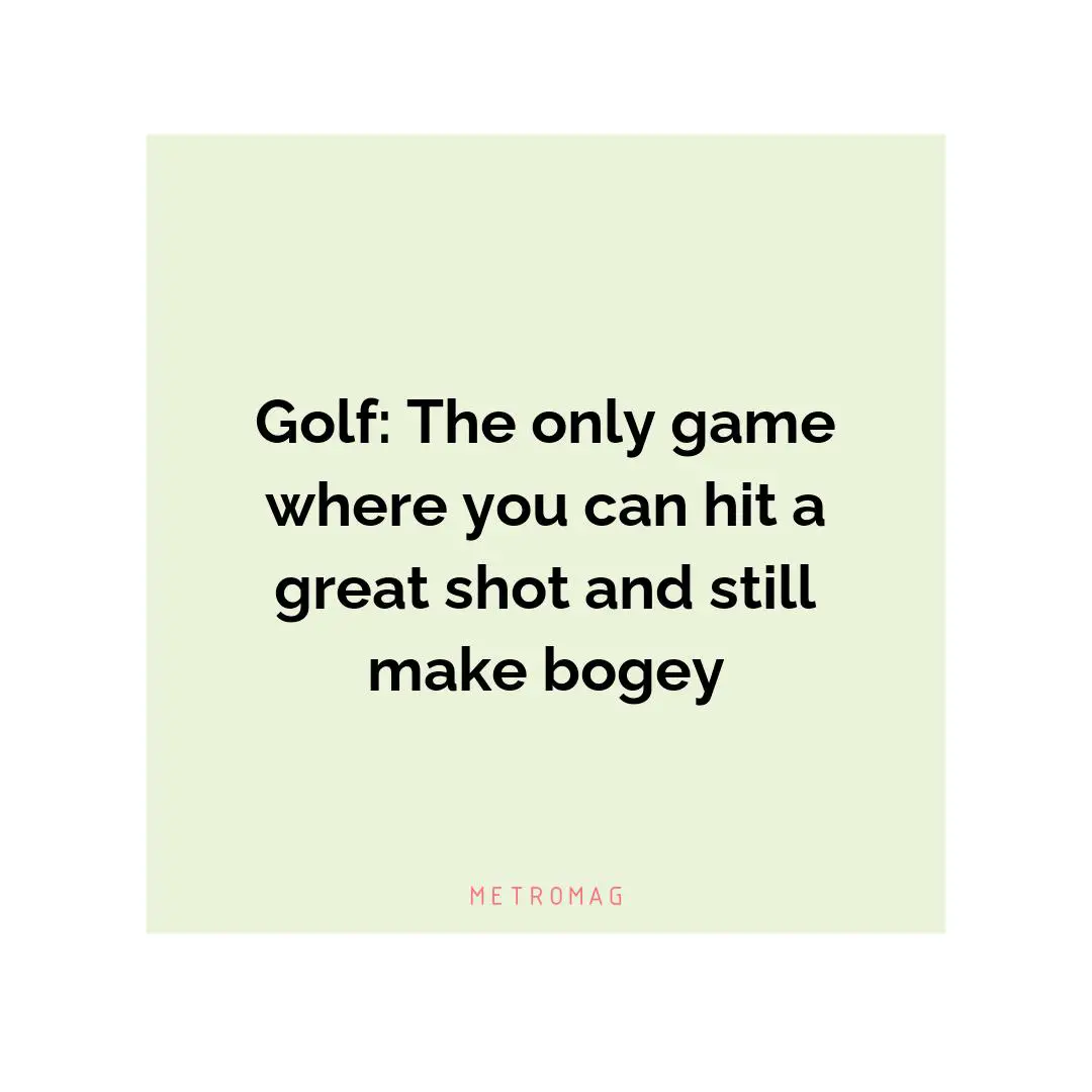 Golf: The only game where you can hit a great shot and still make bogey