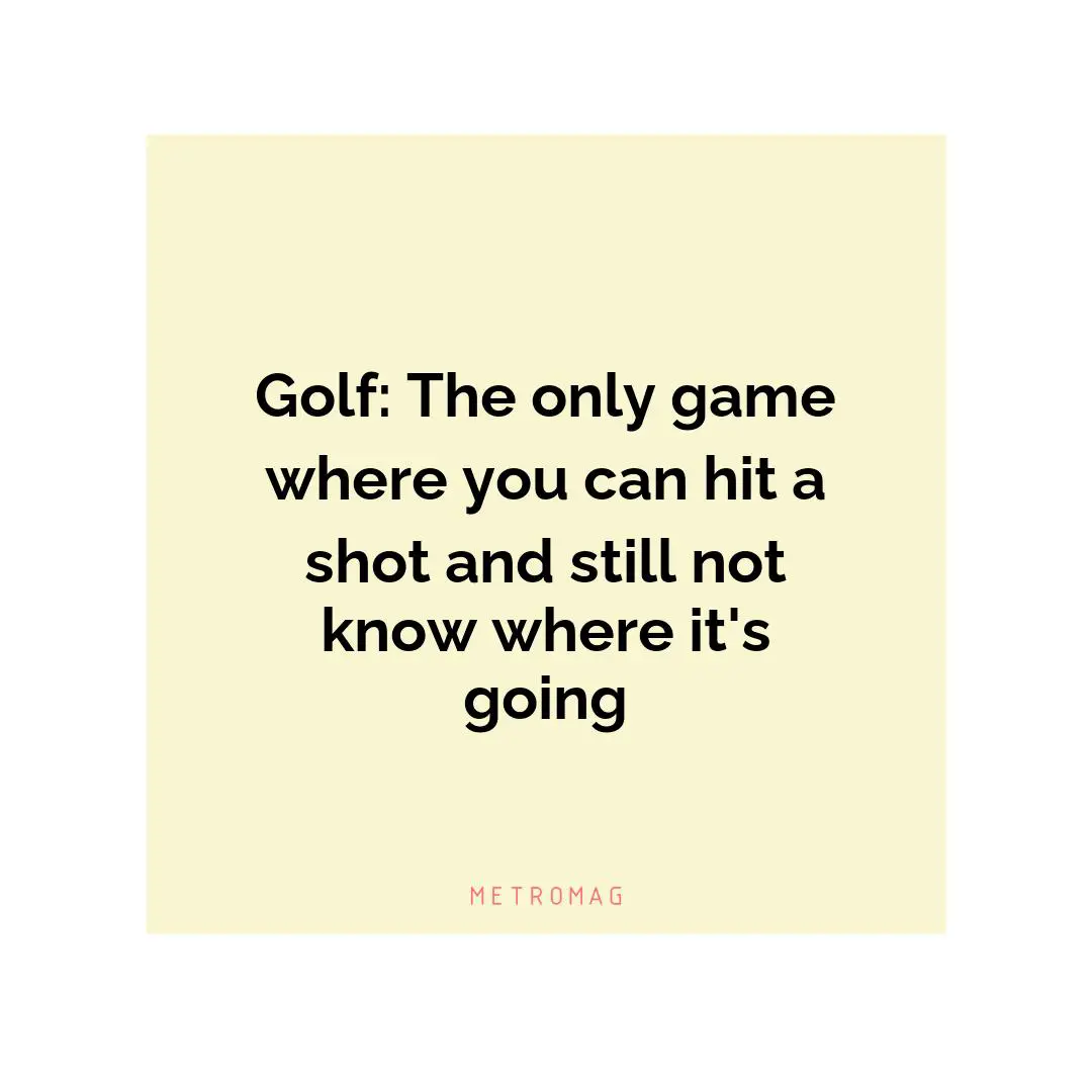 Golf: The only game where you can hit a shot and still not know where it's going